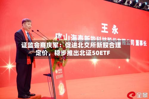 证监会商庆军：促进北交所新股合理定价，稳步推出北证50ETF