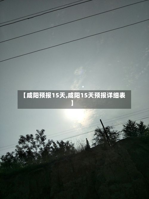 【咸阳预报15天,咸阳15天预报详细表】