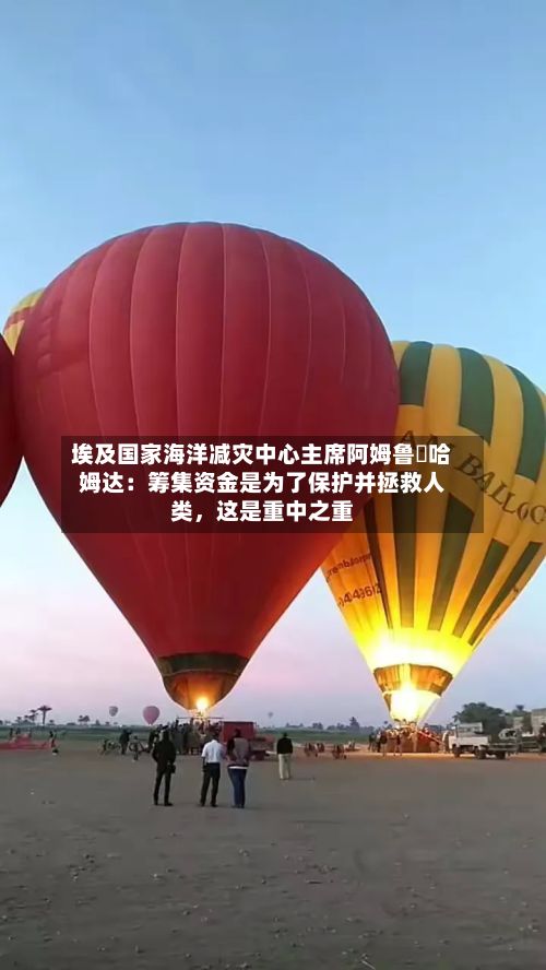 埃及国家海洋减灾中心主席阿姆鲁・哈姆达：筹集资金是为了保护并拯救人类，这是重中之重-第2张图片