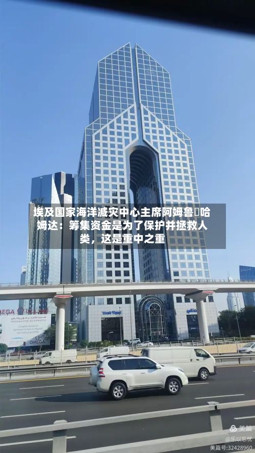 埃及国家海洋减灾中心主席阿姆鲁・哈姆达：筹集资金是为了保护并拯救人类，这是重中之重-第3张图片