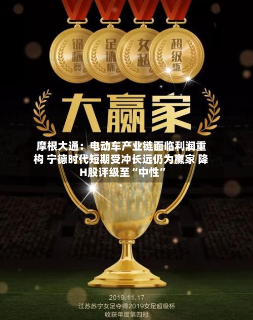 摩根大通：电动车产业链面临利润重构 宁德时代短期受冲长远仍为赢家 降H股评级至“中性	”-第2张图片