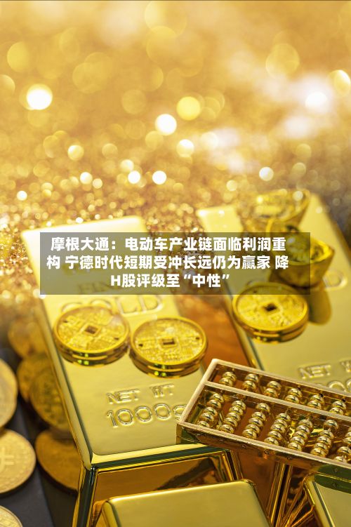 摩根大通：电动车产业链面临利润重构 宁德时代短期受冲长远仍为赢家 降H股评级至“中性”