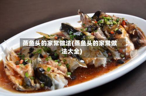 蒸鱼头的家常做法(蒸鱼头的家常做法大全)