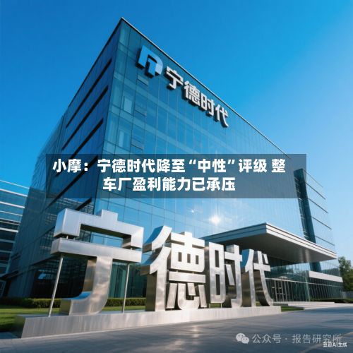 小摩：宁德时代降至“中性	”评级 整车厂盈利能力已承压-第1张图片
