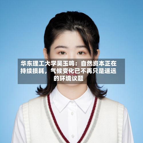 华东理工大学吴玉鸣：自然资本正在持续损耗	，气候变化已不再只是遥远的环境议题-第3张图片