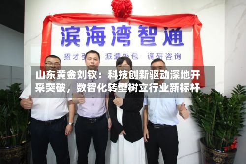 山东黄金刘钦：科技创新驱动深地开采突破，数智化转型树立行业新标杆-第1张图片