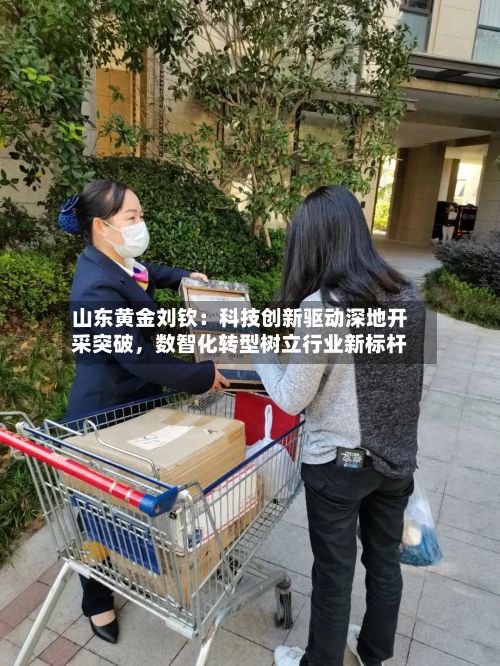 山东黄金刘钦：科技创新驱动深地开采突破，数智化转型树立行业新标杆-第3张图片