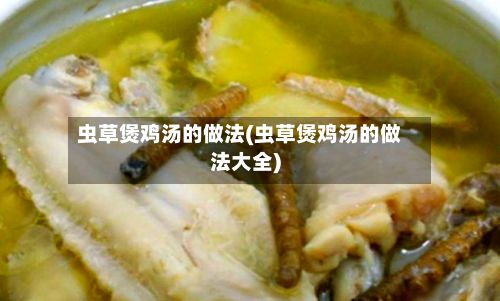 虫草煲鸡汤的做法(虫草煲鸡汤的做法大全)