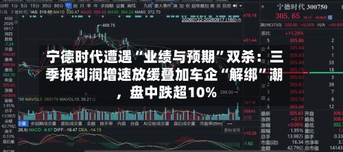 宁德时代遭遇“业绩与预期”双杀：三季报利润增速放缓叠加车企“解绑	”潮	，盘中跌超10%-第2张图片