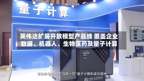 英伟达扩展开放模型产品线 覆盖企业数据	、机器人、生物医药及量子计算-第1张图片