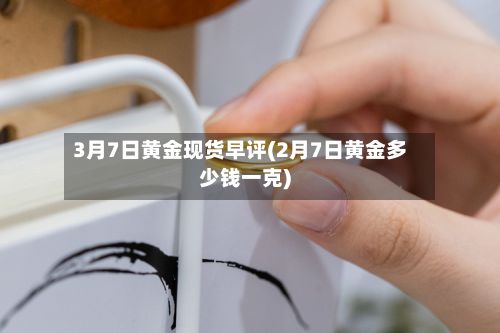 3月7日黄金现货早评(2月7日黄金多少钱一克)-第3张图片