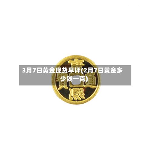 3月7日黄金现货早评(2月7日黄金多少钱一克)-第2张图片