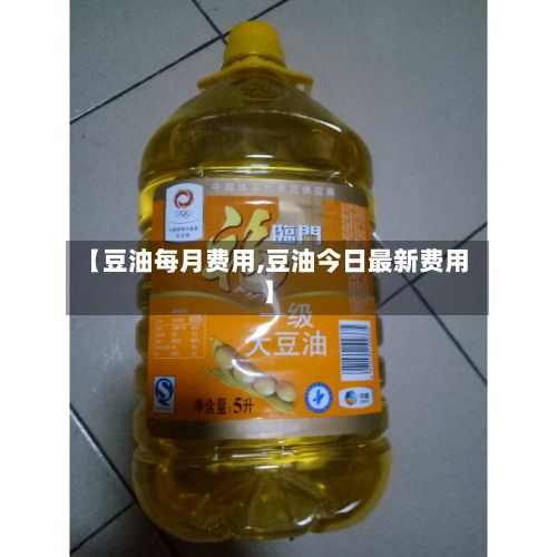 【豆油每月费用,豆油今日最新费用】