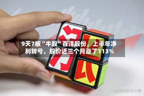 9天7板“牛股	”百洋股份	，上半年净利转亏，股价近三个月涨了113%-第3张图片
