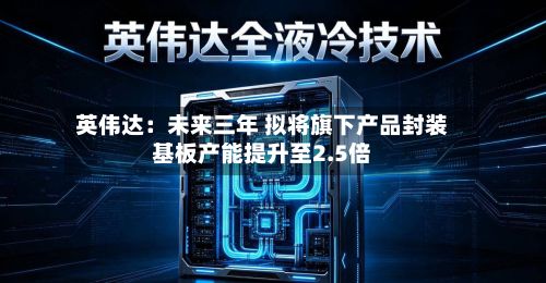 英伟达：未来三年 拟将旗下产品封装基板产能提升至2.5倍-第3张图片