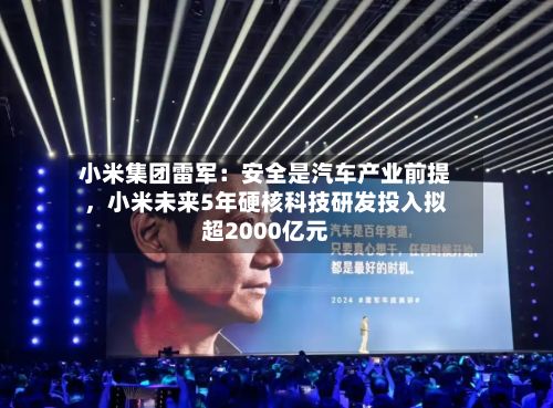 小米集团雷军：安全是汽车产业前提	，小米未来5年硬核科技研发投入拟超2000亿元-第2张图片