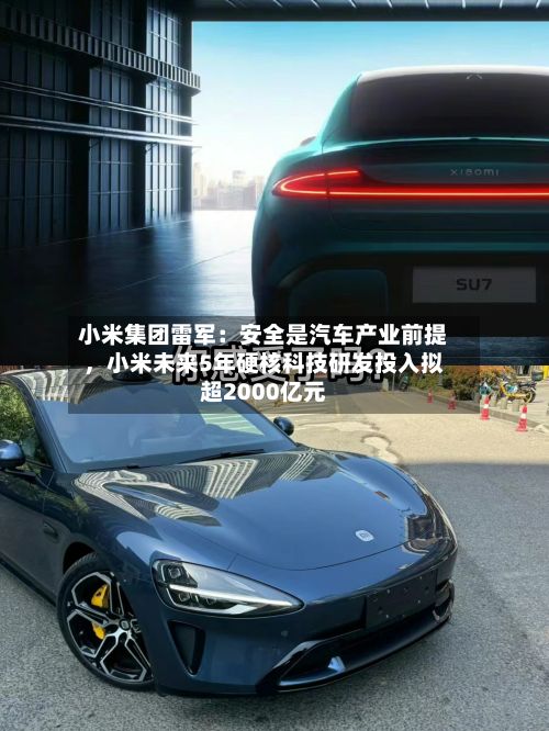 小米集团雷军：安全是汽车产业前提，小米未来5年硬核科技研发投入拟超2000亿元-第1张图片