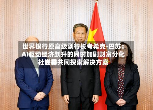 世界银行原高级副行长考希克·巴苏：AI驱动经济跃升的同时加剧财富分化，世界社会需共同探索解决方案-第2张图片