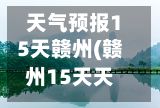 天气预报15天赣州(赣州15天天气预报详细列表)