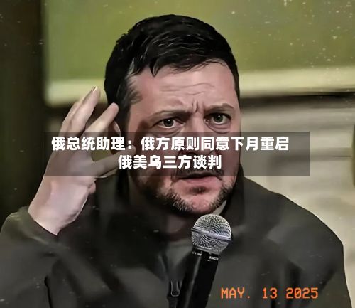 俄总统助理：俄方原则同意下月重启俄美乌三方谈判