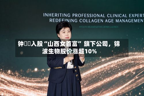 钟睒睒入股“山西女首富” 旗下公司，锦波生物股价涨超10%