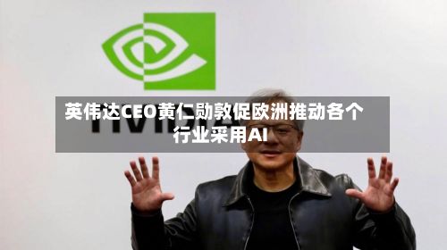 英伟达CEO黄仁勋敦促欧洲推动各个行业采用AI-第3张图片