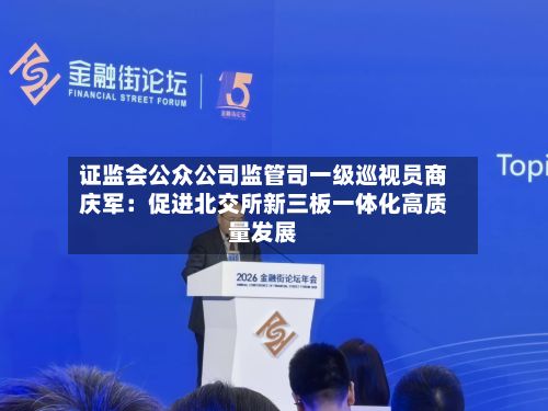 证监会公众公司监管司一级巡视员商庆军：促进北交所新三板一体化高质量发展