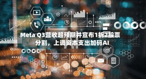 Meta Q3营收超预期并宣布1拆2股票分割，上调资本支出加码AI-第1张图片