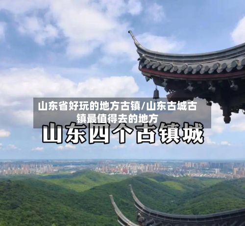 山东省好玩的地方古镇/山东古城古镇最值得去的地方