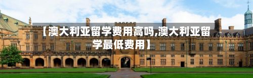 【澳大利亚留学费用高吗,澳大利亚留学最低费用】-第3张图片