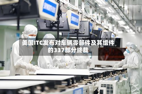美国ITC发布对车辆零部件及其组件的337部分终裁