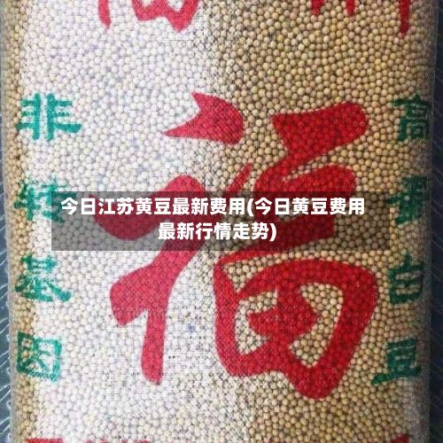 今日江苏黄豆最新费用(今日黄豆费用最新行情走势)-第2张图片