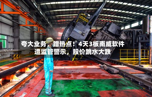 夸大业务	，蹭热点！4天3板南威软件遭监管警示，股价跳水大跌-第2张图片