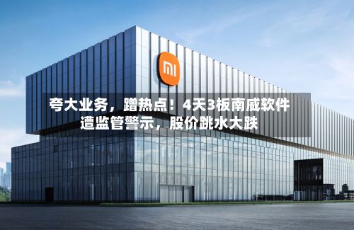 夸大业务，蹭热点！4天3板南威软件遭监管警示	，股价跳水大跌-第3张图片