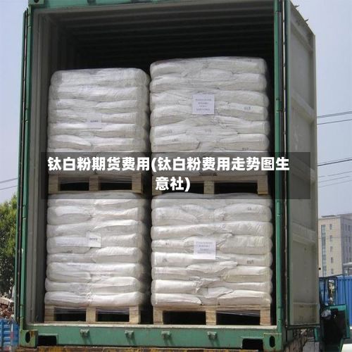 钛白粉期货费用(钛白粉费用走势图生意社)-第3张图片