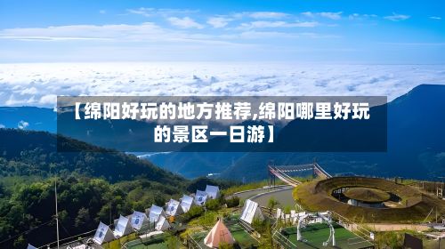 【绵阳好玩的地方推荐,绵阳哪里好玩的景区一日游】-第2张图片