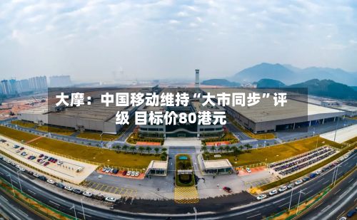 大摩：中国移动维持“大市同步”评级 目标价80港元-第1张图片