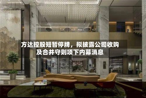 方达控股短暂停牌	，拟披露公司收购及合并守则项下内幕消息-第3张图片