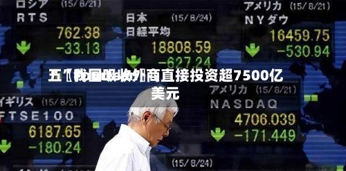 “〖Fourteen〗、五”我国吸收外商直接投资超7500亿美元