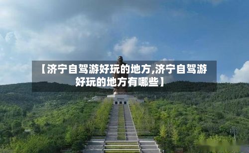 【济宁自驾游好玩的地方,济宁自驾游好玩的地方有哪些】-第2张图片