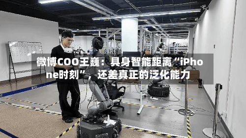 微博COO王巍：具身智能距离“iPhone时刻”，还差真正的泛化能力-第3张图片