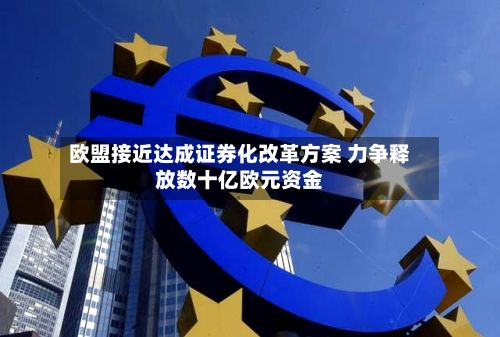 欧盟接近达成证券化改革方案 力争释放数十亿欧元资金