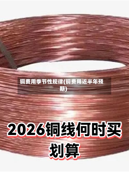 铜费用季节性规律(铜费用近半年预期)