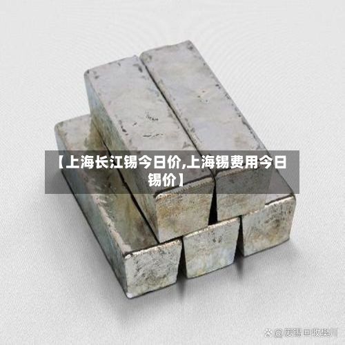 【上海长江锡今日价,上海锡费用今日锡价】-第2张图片