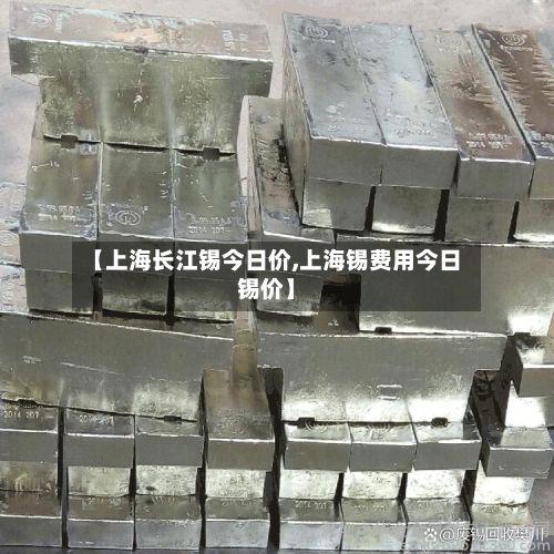 【上海长江锡今日价,上海锡费用今日锡价】