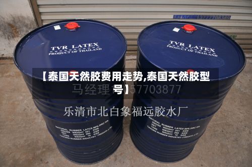 【泰国天然胶费用走势,泰国天然胶型号】