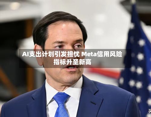 AI支出计划引发担忧 Meta信用风险指标升至新高