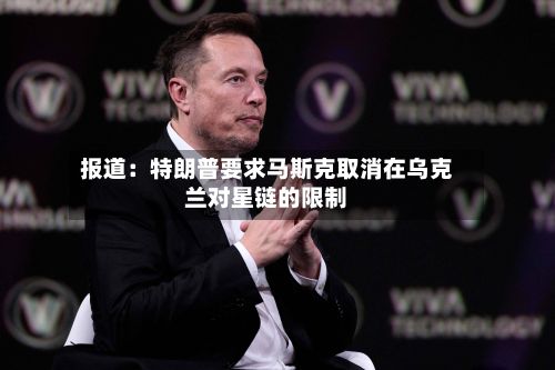 报道:特朗普要求马斯克取消在乌克兰对星链的限制-第3张图片