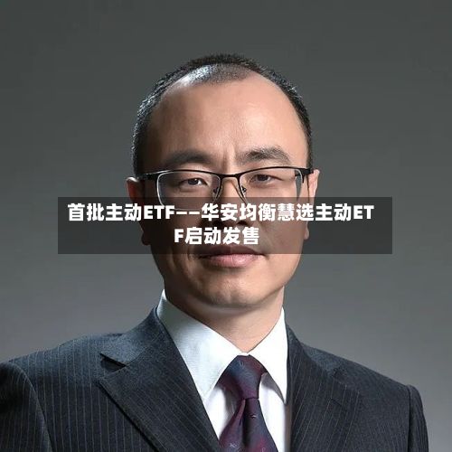 首批主动ETF——华安均衡慧选主动ETF启动发售