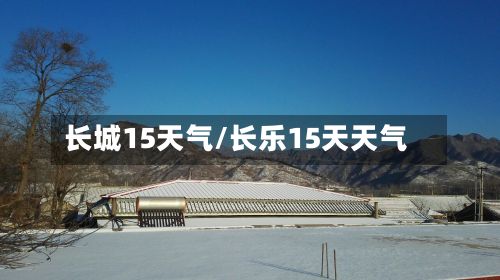 长城15天气/长乐15天天气